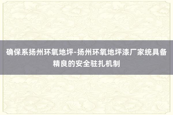确保系扬州环氧地坪-扬州环氧地坪漆厂家统具备精良的安全驻扎机制