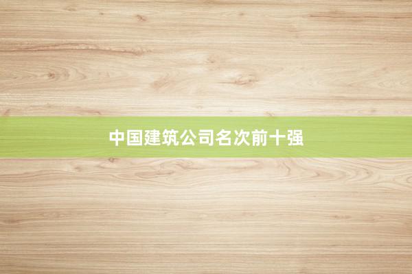 中国建筑公司名次前十强